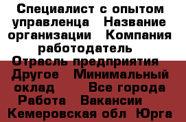 Специалист с опытом управленца › Название организации ­ Компания-работодатель › Отрасль предприятия ­ Другое › Минимальный оклад ­ 1 - Все города Работа » Вакансии   . Кемеровская обл.,Юрга г.